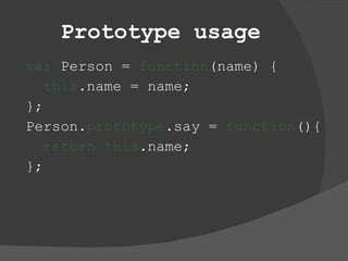 Prototype usage var  Person =  function (name) { this .name = name; }; Person. prototype .say =  function (){ return this .name; }; 