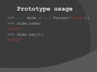 Prototype usage >>>  var  dude =  new  Person( 'dude' ); >>> dude.name; &quot;dude&quot; >>> dude.say(); &quot;dude&quot; 