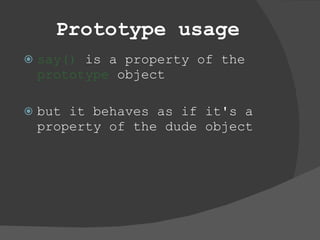 Prototype usage say()  is a property of the  prototype  object but it behaves as if it's a property of the dude object 
