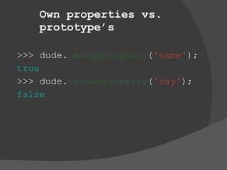 Own properties vs. prototype’s >>> dude. hasOwnProperty ( 'name' ); true >>> dude. hasOwnProperty ( 'say' ); false 