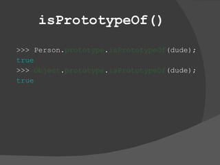 isPrototypeOf() >>> Person. prototype . isPrototypeOf (dude); true >>>  Object . prototype . isPrototypeOf (dude); true 
