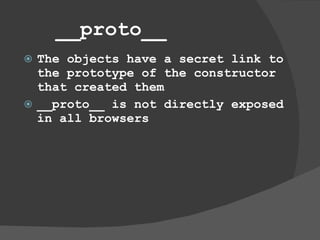 __proto__ The objects have a secret link to the prototype of the constructor that created them __proto__ is not directly exposed in all browsers 