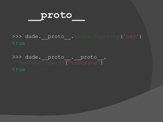 __proto__ >>> dude.__proto__. hasOwnProperty ( 'say' ) true >>> dude.__proto__.__proto__. hasOwnProperty ( 'toString' ) true 