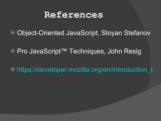 References Object-Oriented JavaScript, Stoyan Stefanov Pro JavaScript™ Techniques, John Resig https://developer.mozilla.org/en/Introduction_to_Object-Oriented_JavaScript 