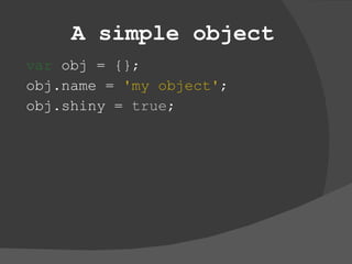 A simple object var  obj = {}; obj.name =  'my object' ; obj.shiny =  true ; 