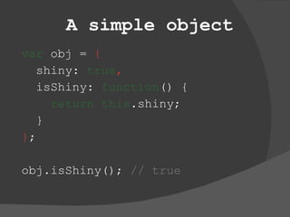 A simple object var  obj =  { shiny:  true , isShiny:  function () { return   this .shiny; } } ; obj.isShiny();  // true 