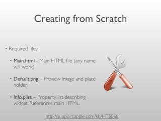 Creating from Scratch
• Required ﬁles:
• Main.html - Main HTML ﬁle (any name
will work).
• Default.png – Preview image and place
holder.
• Info.plist – Property list describing
widget. References main HTML.
http://support.apple.com/kb/HT5068
 