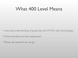 What 400 Level Means
• Assumed understanding of JavaScript and HTML5 web technologies.
• More examples and less explanation.
• Please ask questions as we go.
 