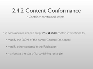 2.4.2 Content Conformance
• A container-constrained script must not contain instructions to:
• modify the DOM of the parent Content Document
• modify other contents in the Publication
• manipulate the size of its containing rectangle
• Container-constrained scripts
 