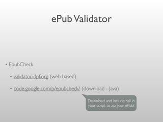 ePubValidator
• EpubCheck
• validator.idpf.org (web based)
• code.google.com/p/epubcheck/ (download - Java)
Download and include call in
your script to zip your ePub!
 