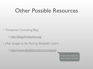 Other Possible Resources
• Threepress Consulting Blog
• http://blog.threepress.org/
• ePub Straight to the Point by Elizabeth Castro
• http://www.elizabethcastro.com/epub/
Have not read, but
was recommended.
 