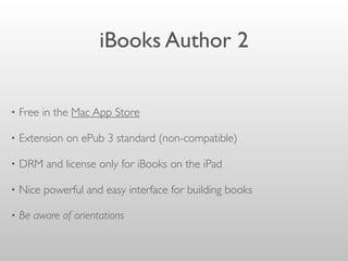 iBooks Author 2
• Free in the Mac App Store
• Extension on ePub 3 standard (non-compatible)
• DRM and license only for iBooks on the iPad
• Nice powerful and easy interface for building books
• Be aware of orientations
 