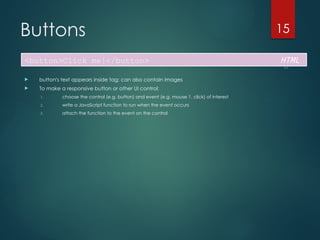 CS380
15
Buttons
 button's text appears inside tag; can also contain images
 To make a responsive button or other UI control:
1. choose the control (e.g. button) and event (e.g. mouse 1. click) of interest
2. write a JavaScript function to run when the event occurs
3. attach the function to the event on the control
<button>Click me!</button> HTML
 