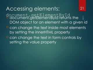 CS380
21
Accessing elements:
document.getElementById
 document.getElementById returns the
DOM object for an element with a given id
 can change the text inside most elements
by setting the innerHTML property
 can change the text in form controls by
setting the value property
 
