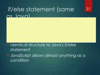 CS380
31
if/else statement (same
as Java)
if (condition) {
statements;
} else if (condition) {
statements;
} else {
statements;
}
JS
 identical structure to Java's if/else
statement
 JavaScript allows almost anything as a
condition
 