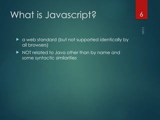 CS380
6
What is Javascript?
 a web standard (but not supported identically by
all browsers)
 NOT related to Java other than by name and
some syntactic similarities
 
