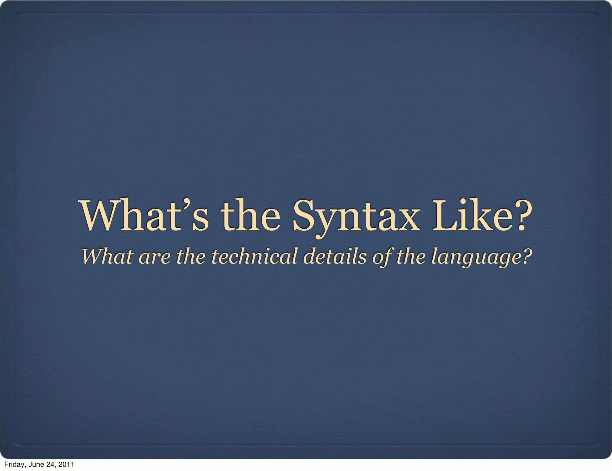 What’s the Syntax Like?
                        What are the technical details of the language?




Friday, June 24, 2011
 