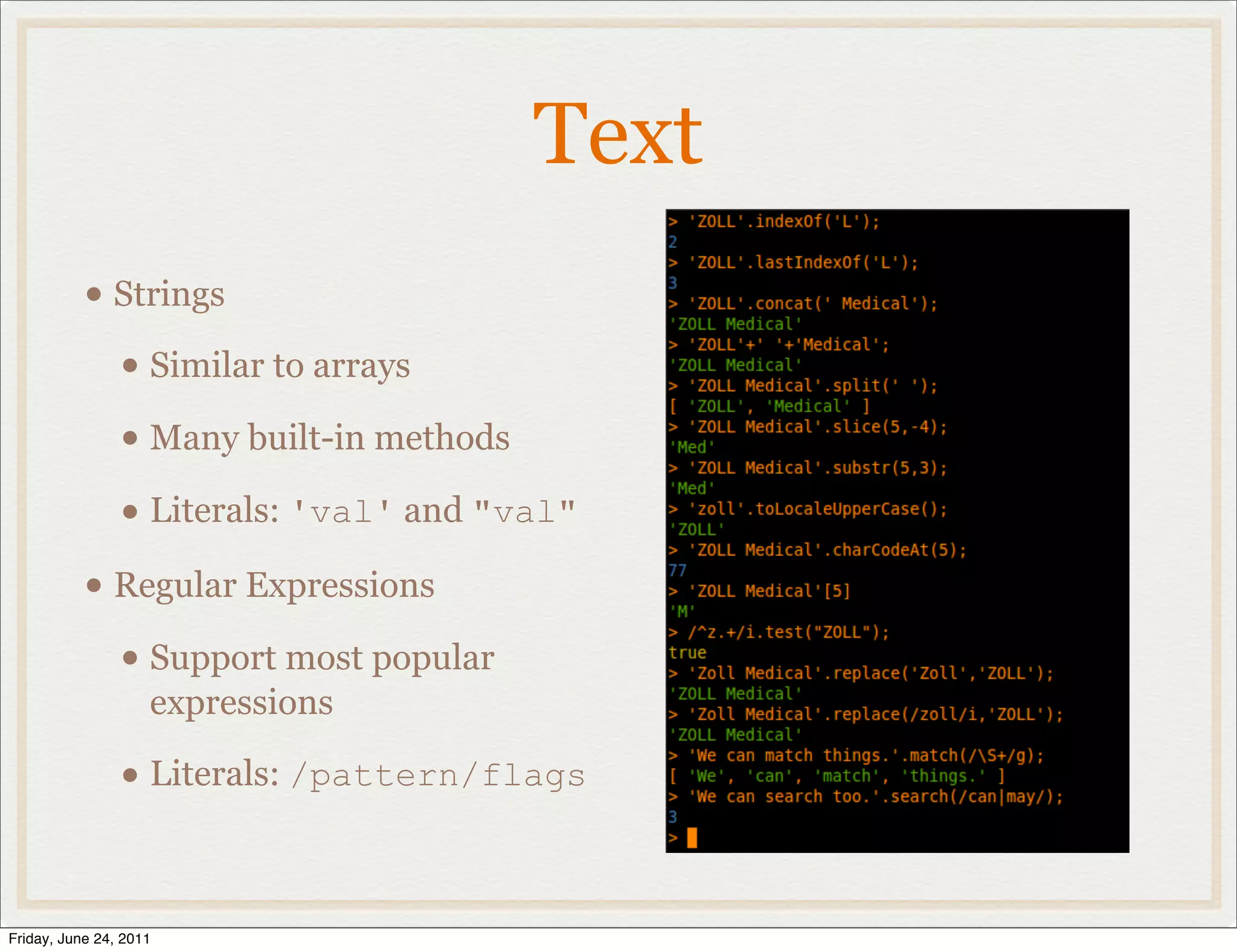 Text
           • Strings
             • Similar to arrays
             • Many built-in methods
             • Literals: 'val' and "val"
           • Regular Expressions
             • Support most popular
                    expressions

                • Literals: /pattern/flags

Friday, June 24, 2011
 