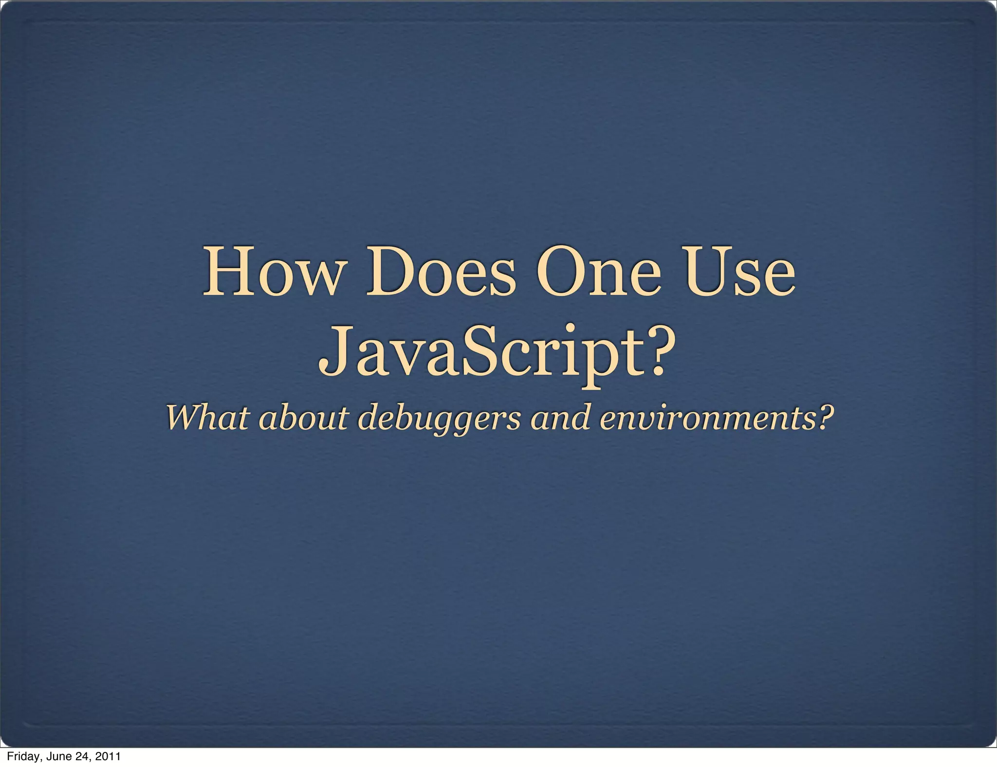 How Does One Use
                            JavaScript?
                        What about debuggers and environments?




Friday, June 24, 2011
 
