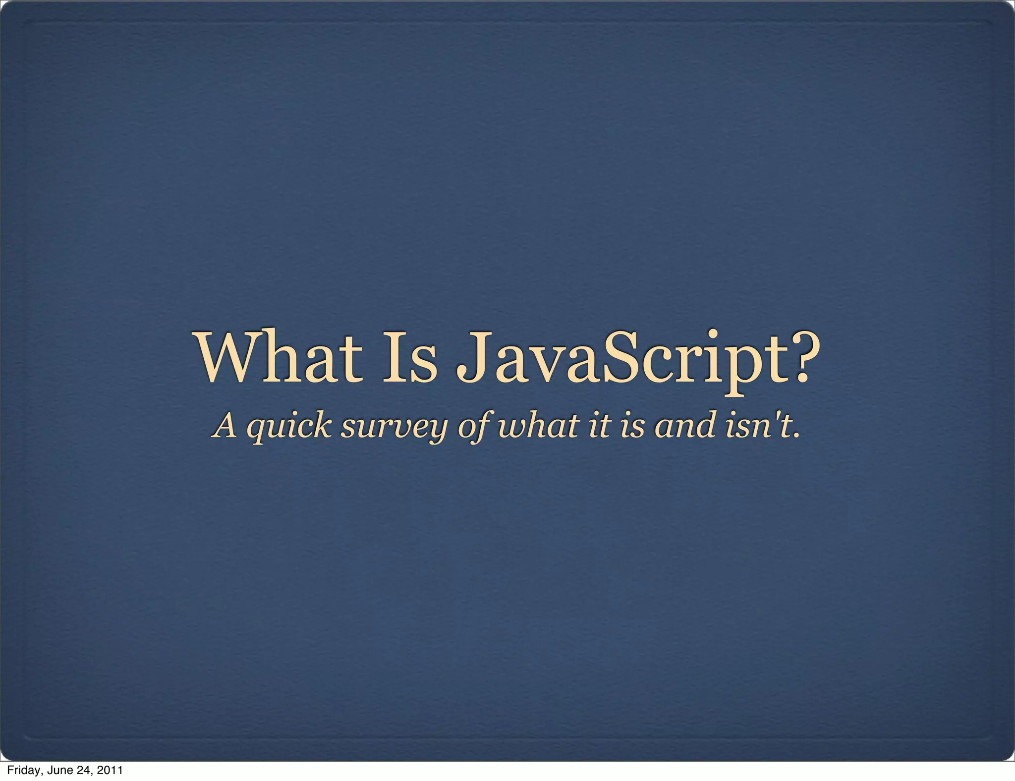 What Is JavaScript?
                        A quick survey of what it is and isn't.




Friday, June 24, 2011
 