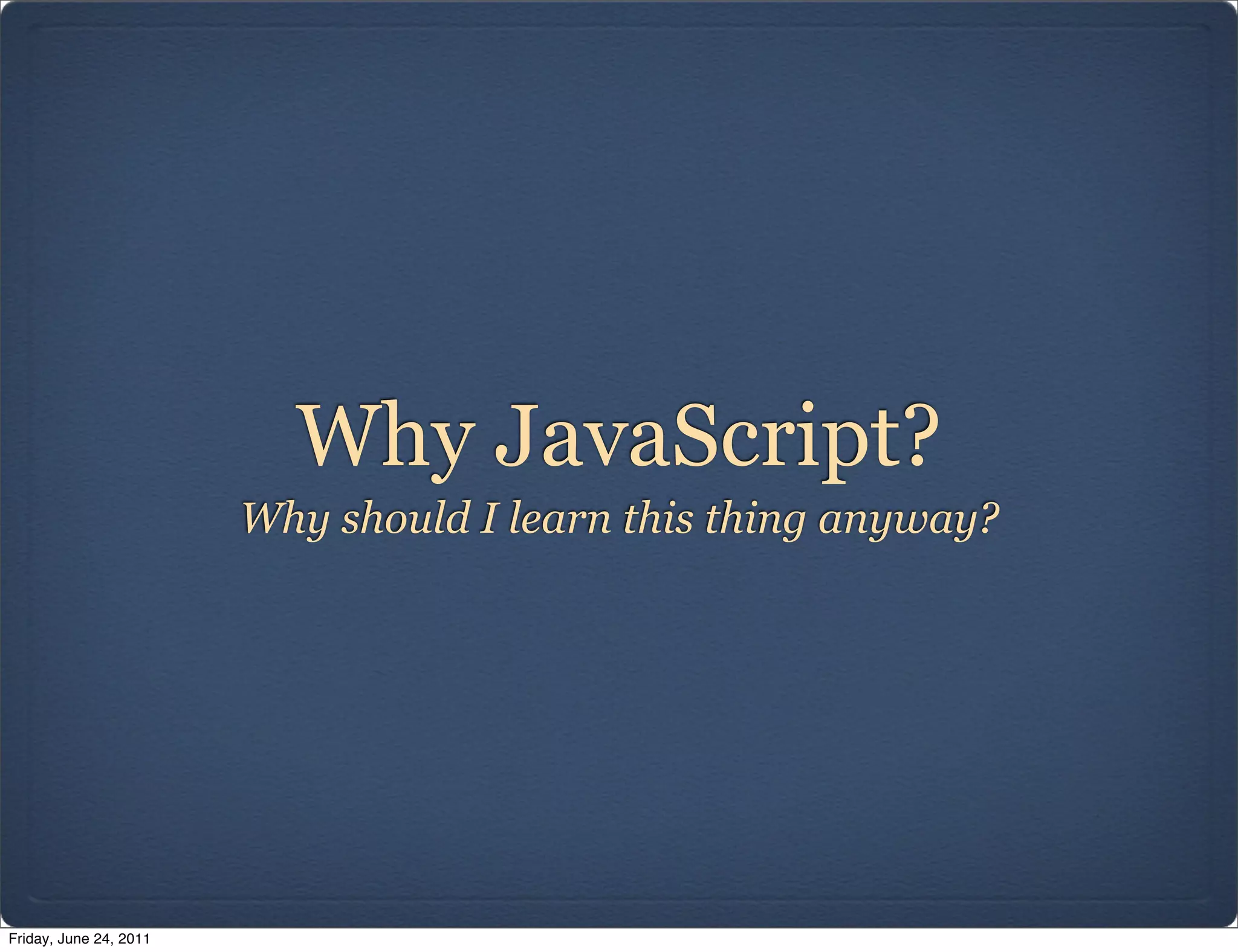 Why JavaScript?
                        Why should I learn this thing anyway?




Friday, June 24, 2011
 