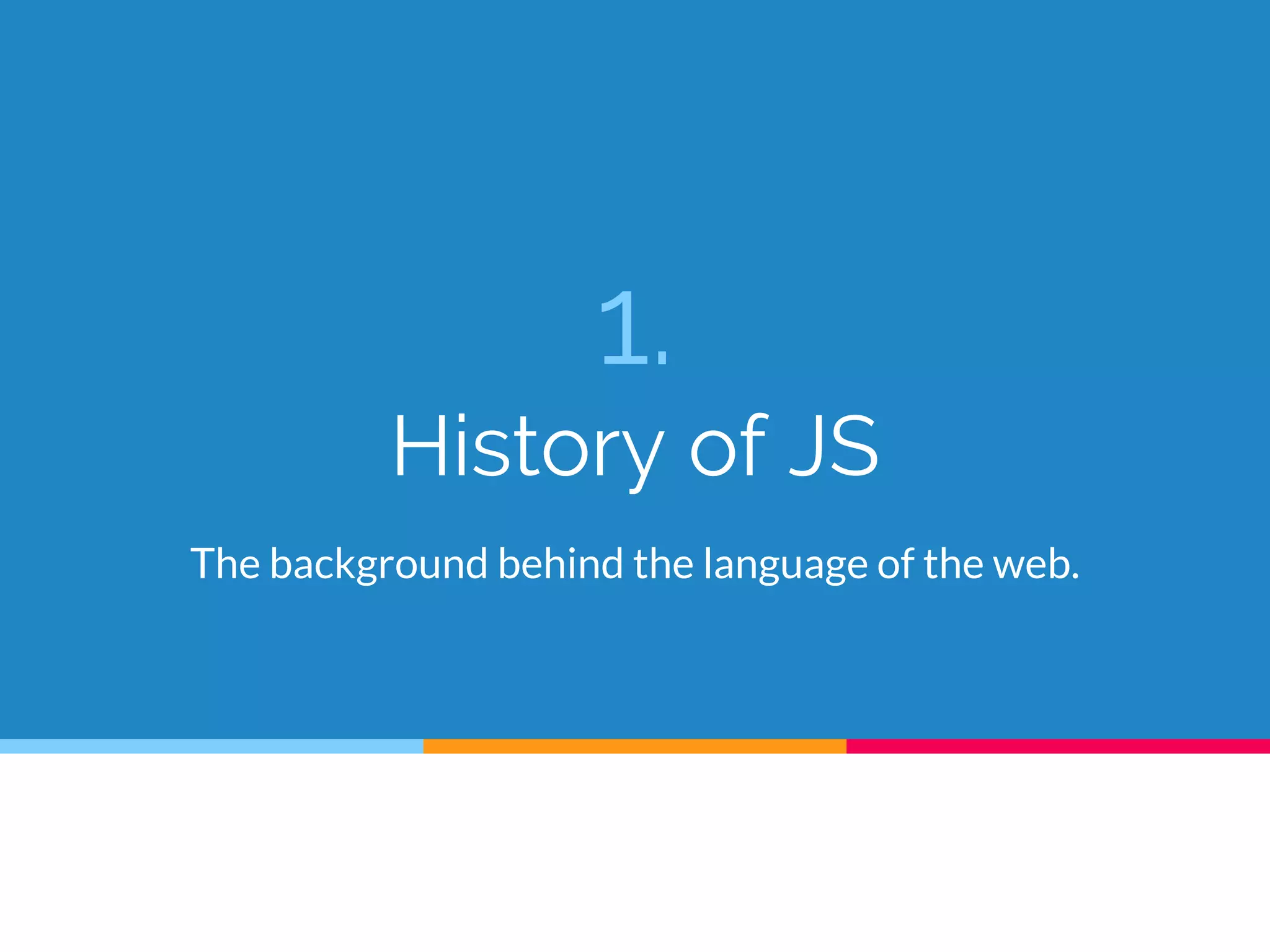 1.
History of JS
The background behind the language of the web.
 