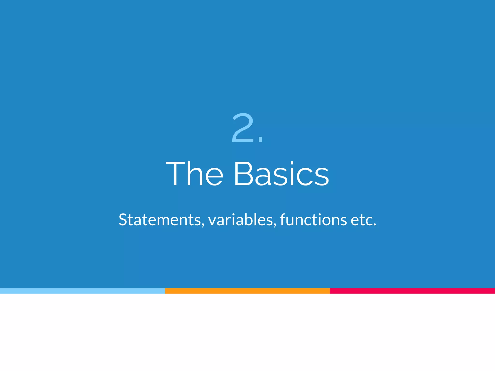 2.
The Basics
Statements, variables, functions etc.
 