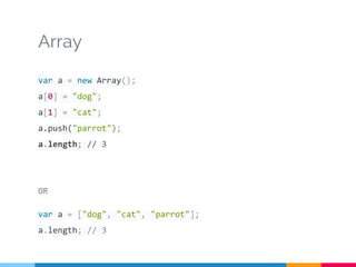 Array
var a = new Array();
a[0] = "dog";
a[1] = "cat";
a.push("parrot");
a.length; // 3
OR
var a = ["dog", "cat", "parrot"];
a.length; // 3
 