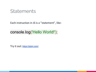 Statements
Each instruction in JS is a "statement", like:
console.log('Hello World!');
Try it out: https://jsbin.com/
 