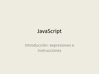 JavaScript
Introducción: expresiones e
instrucciones
 