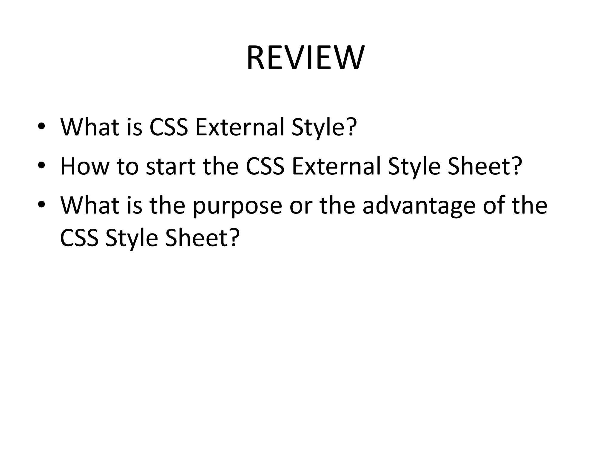 REVIEW
• What is CSS External Style?
• How to start the CSS External Style Sheet?
• What is the purpose or the advantage of the
  CSS Style Sheet?
 