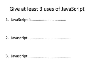 Give at least 3 uses of JavaScript
1. JavaScript is………………………………



2. Javascript………………………………………



3. Javascript………………………………………
 