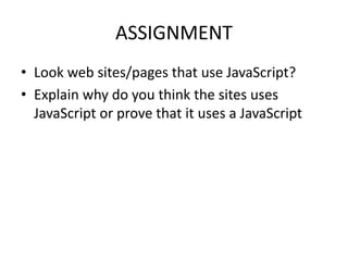 ASSIGNMENT
• Look web sites/pages that use JavaScript?
• Explain why do you think the sites uses
  JavaScript or prove that it uses a JavaScript
 