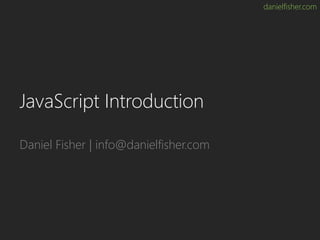 danielfisher.com
JavaScript Introduction
Daniel Fisher | info@danielfisher.com
 