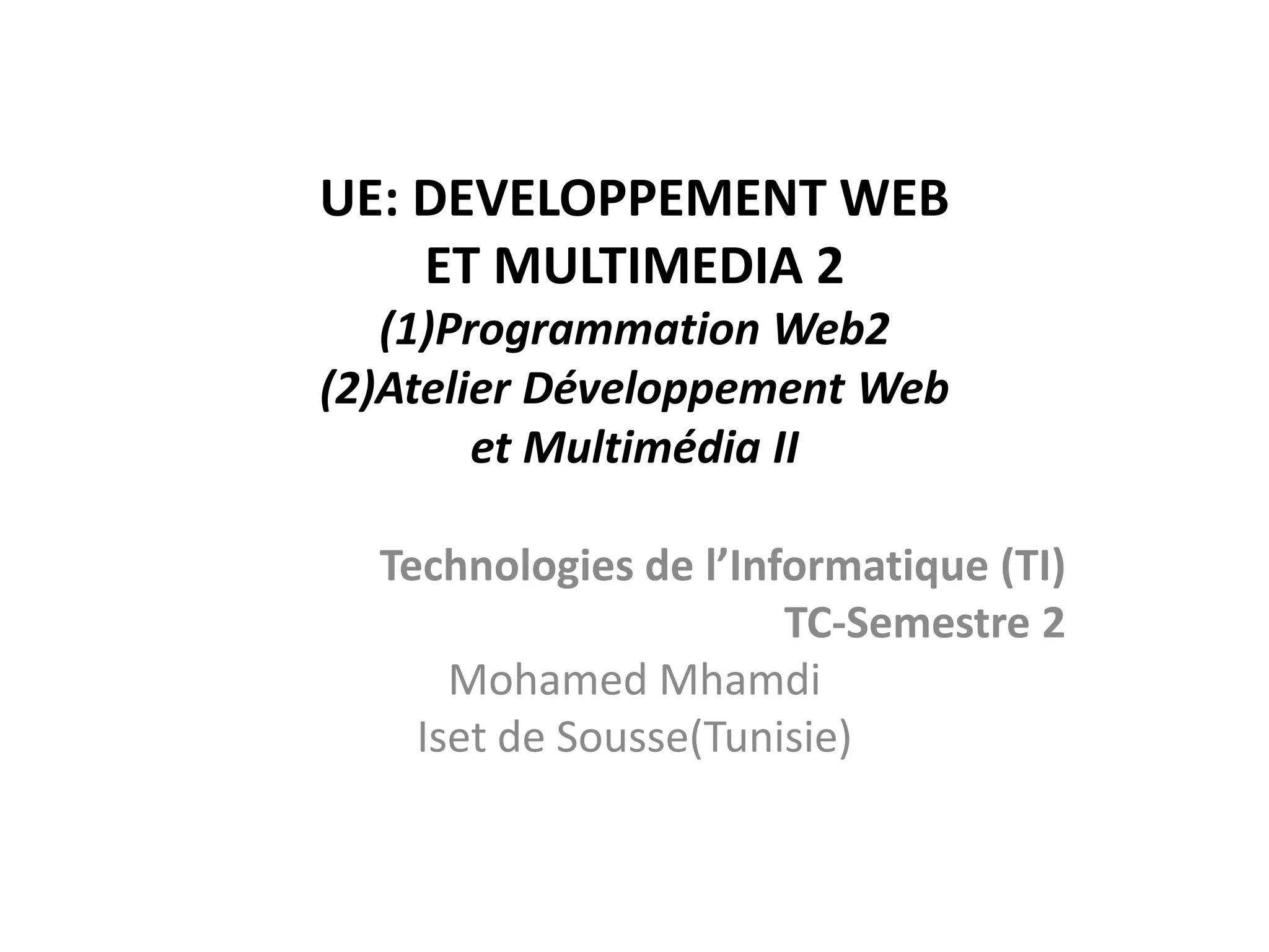UE: DEVELOPPEMENT WEB ET MULTIMEDIA 2 (1)Programmation Web2 (2)Atelier Développement Web et Multimédia II Technologies de l’Informatique (TI) TC-Semestre 2 Mohamed Mhamdi Iset de Sousse(Tunisie) 