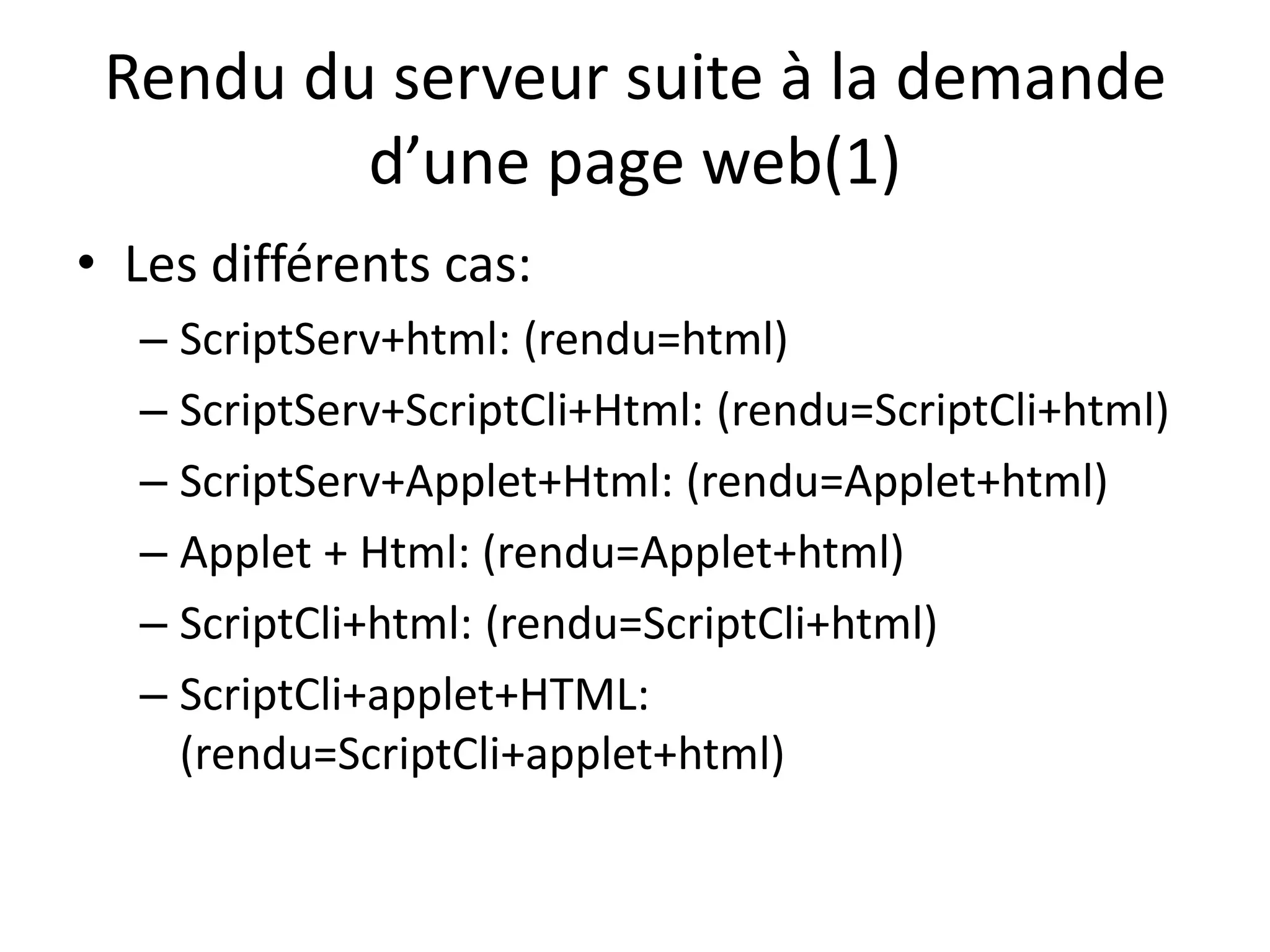 Rendu du serveur suite à la demande d’une page web(1) • Les différents cas: – ScriptServ+html: (rendu=html) – ScriptServ+ScriptCli+Html: (rendu=ScriptCli+html) – ScriptServ+Applet+Html: (rendu=Applet+html) – Applet + Html: (rendu=Applet+html) – ScriptCli+html: (rendu=ScriptCli+html) – ScriptCli+applet+HTML: (rendu=ScriptCli+applet+html) 