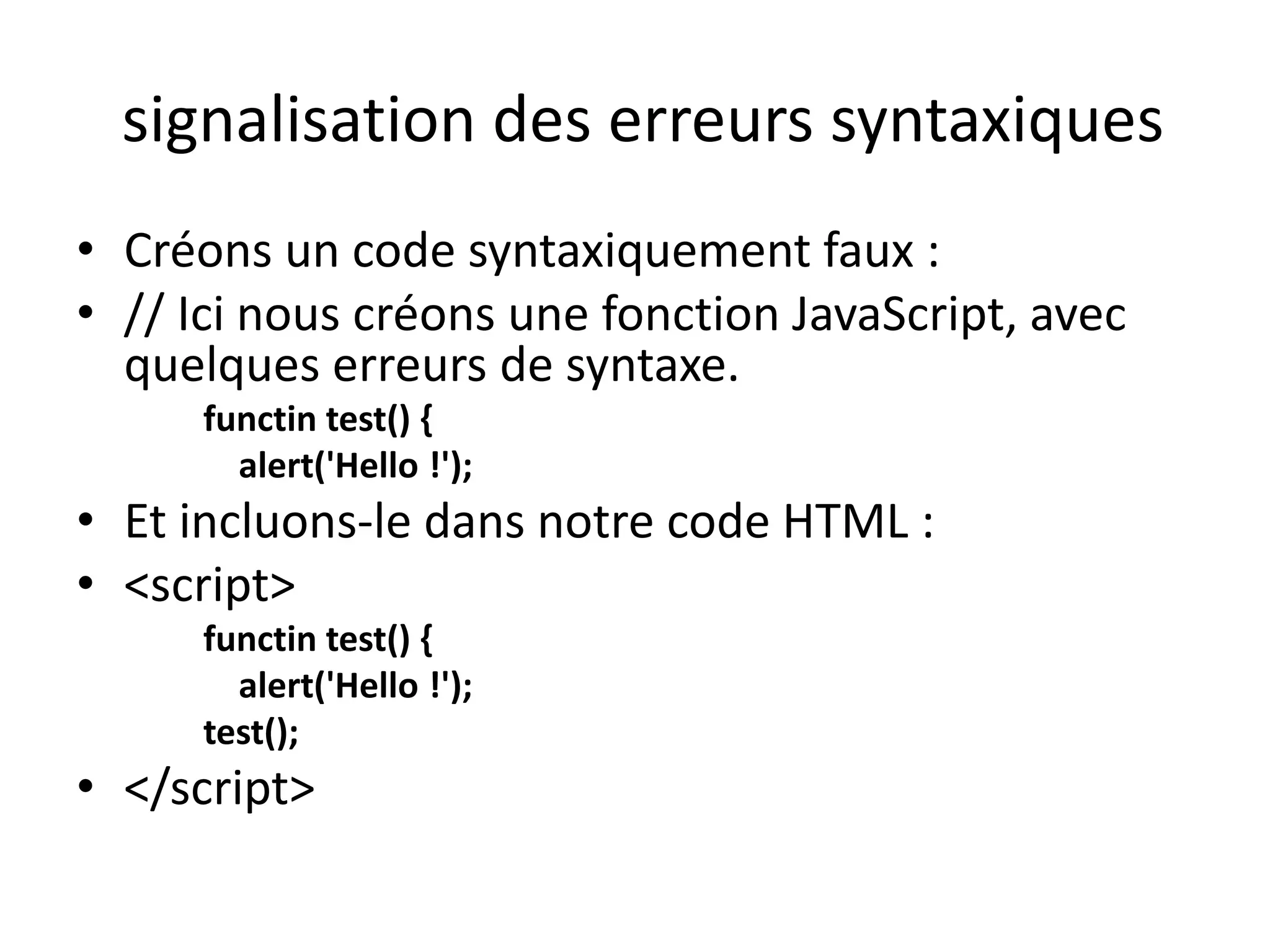 signalisation des erreurs syntaxiques • Créons un code syntaxiquement faux : • // Ici nous créons une fonction JavaScript, avec quelques erreurs de syntaxe. functin test() { alert('Hello !'); • Et incluons-le dans notre code HTML : • <script> functin test() { alert('Hello !'); test(); • </script> 