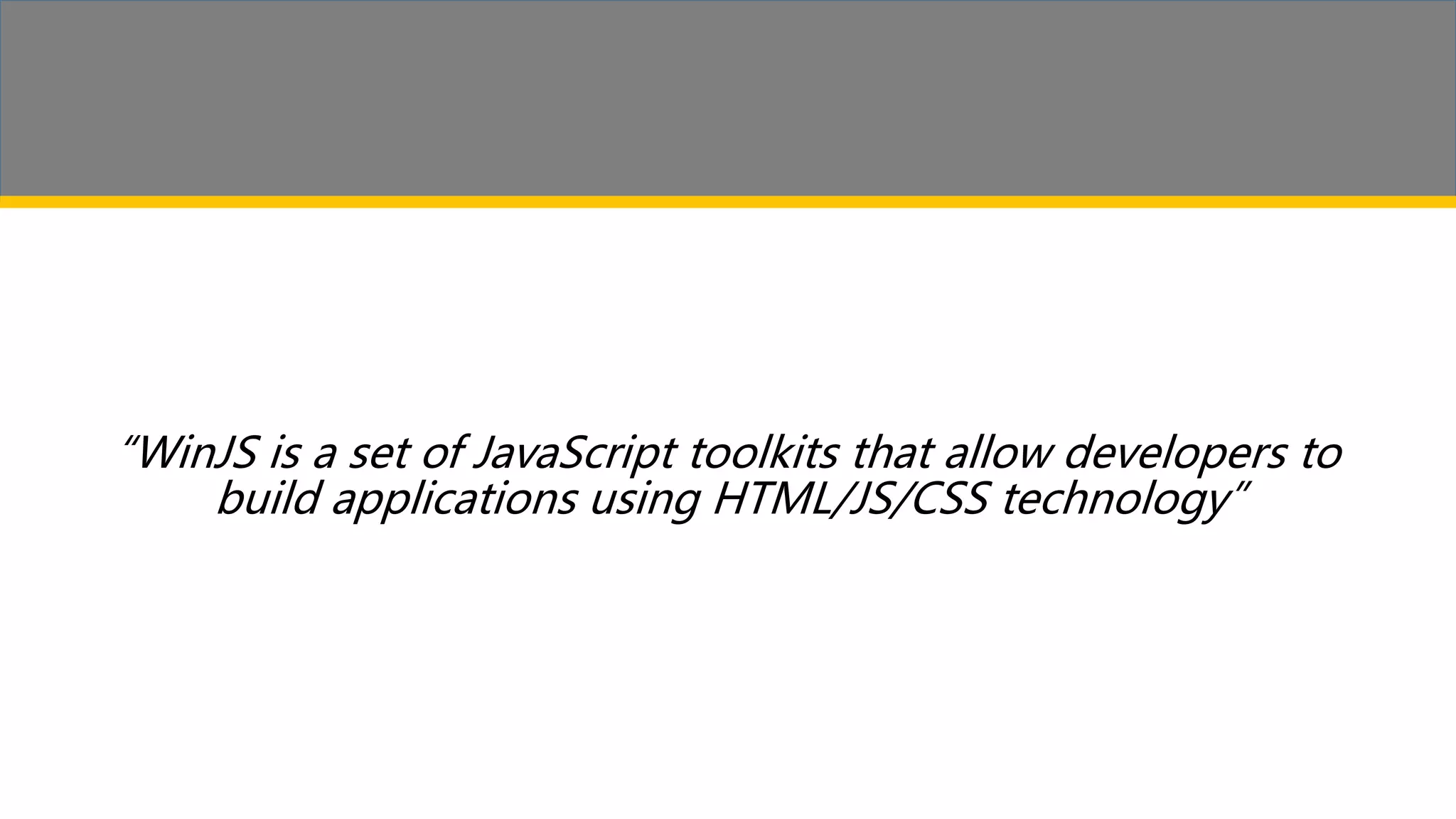 “WinJS is a set of JavaScript toolkits that allow developers to build applications using HTML/JS/CSS technology” 