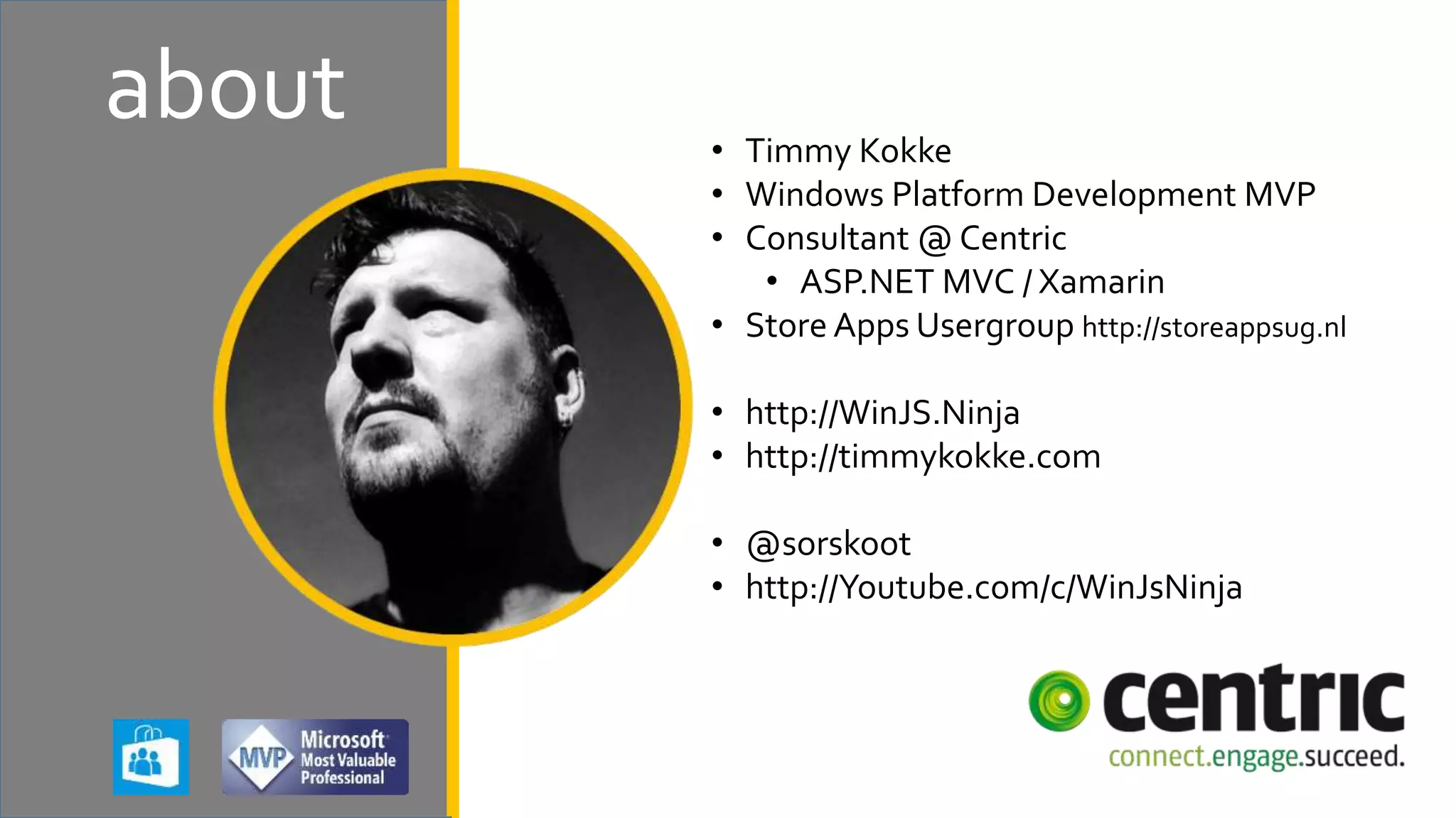 about • Timmy Kokke • Windows Platform Development MVP • Consultant @ Centric • ASP.NET MVC / Xamarin • Store Apps Usergroup http://storeappsug.nl • http://WinJS.Ninja • http://timmykokke.com • @sorskoot • http://Youtube.com/c/WinJsNinja 