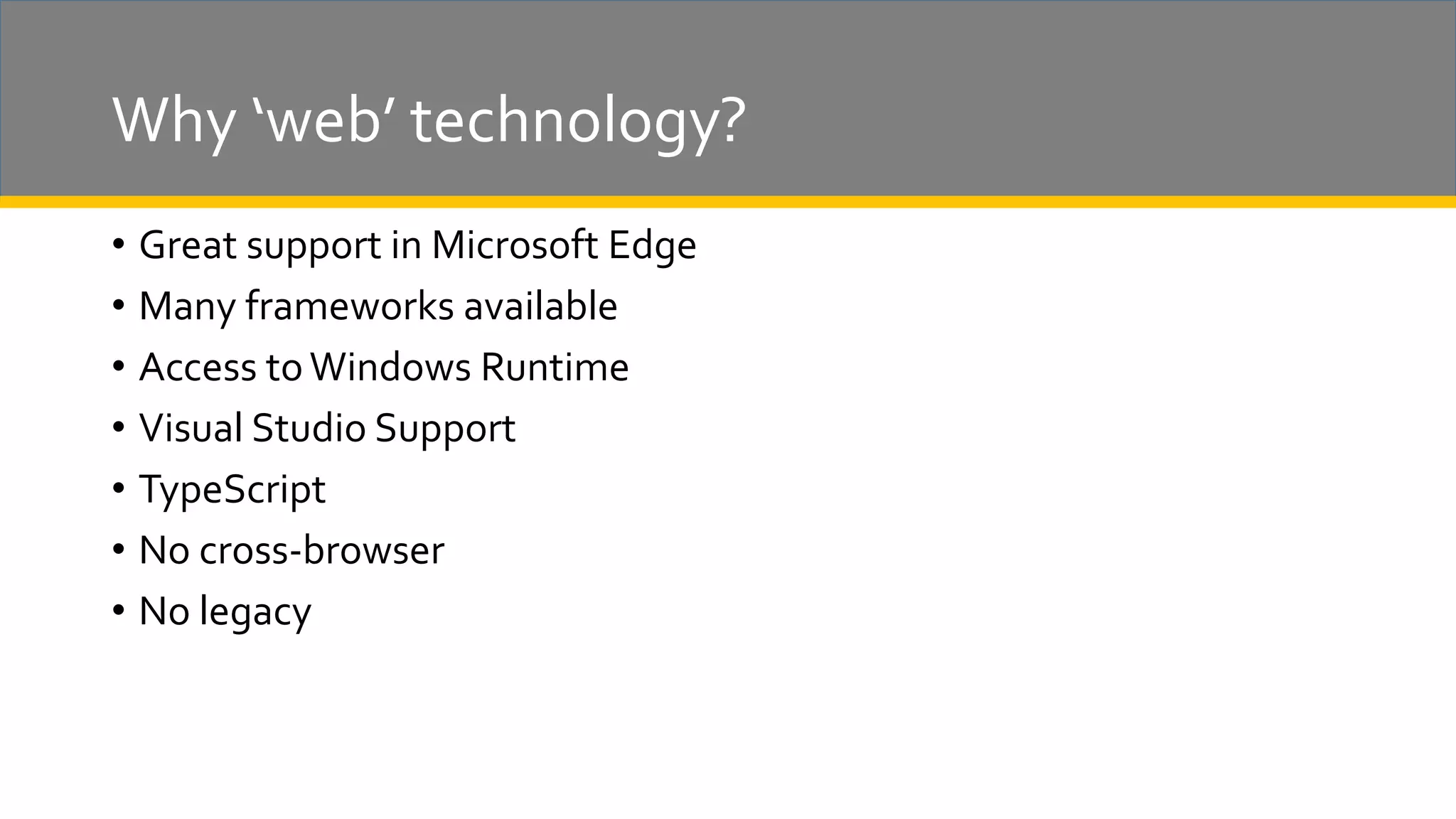 Why ‘web’ technology? • Great support in Microsoft Edge • Many frameworks available • Access toWindows Runtime • Visual Studio Support • TypeScript • No cross-browser • No legacy 