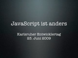 JavaScript ist anders
  Karlsruher Entwicklertag
       23. Juni 2009
 