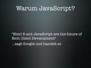Warum JavaScript?



"Html 5 and JavaScript are the future of
Rich Client Development"
...sagt Google und handelt so
 