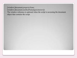 [window.]document.propertyName
[window.]document.methodName([parameters])
The window reference is optional when the script is accessing the document
object that contains the script.
 