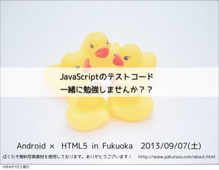 Android × HTML5 in Fukuoka　2013/09/07(土)
JavaScriptのテストコード
一緒に勉強しませんか？？
ぱくたそ無料写真素材を使用しております。ありがとうございます！ 　http://www.pakutaso.com/about.html
13年9月7日土曜日
 