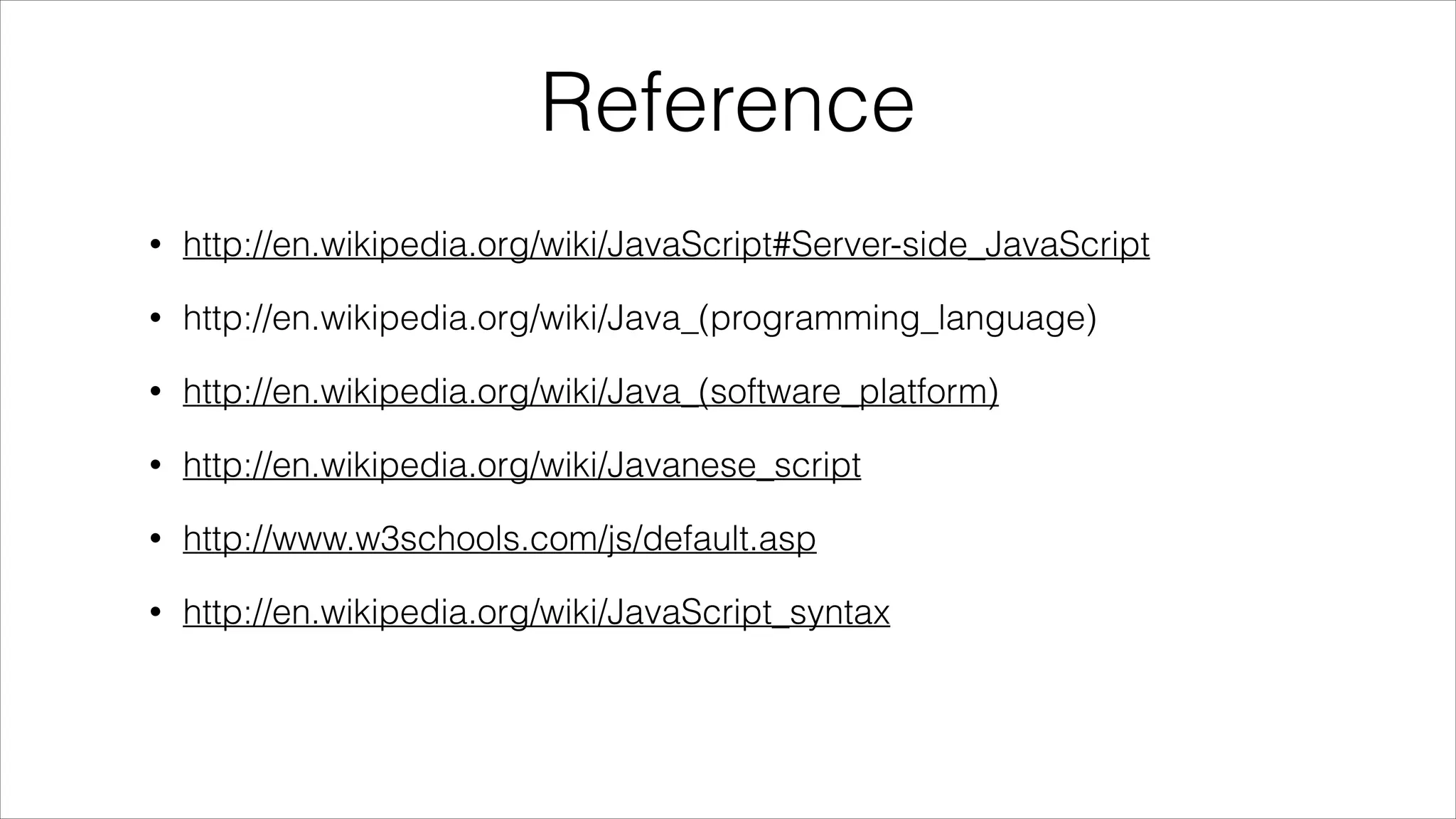 Reference
•

http://en.wikipedia.org/wiki/JavaScript#Server-side_JavaScript

•

http://en.wikipedia.org/wiki/Java_(programming_language)

•

http://en.wikipedia.org/wiki/Java_(software_platform)

•

http://en.wikipedia.org/wiki/Javanese_script

•

http://www.w3schools.com/js/default.asp

•

http://en.wikipedia.org/wiki/JavaScript_syntax

 