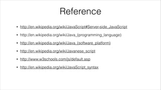 Reference
•

http://en.wikipedia.org/wiki/JavaScript#Server-side_JavaScript

•

http://en.wikipedia.org/wiki/Java_(programming_language)

•

http://en.wikipedia.org/wiki/Java_(software_platform)

•

http://en.wikipedia.org/wiki/Javanese_script

•

http://www.w3schools.com/js/default.asp

•

http://en.wikipedia.org/wiki/JavaScript_syntax

 