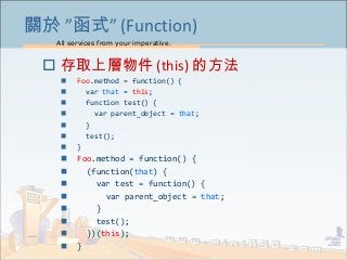 All services from your imperative.
31
關於 ”函式” (Function)
 存取上層物件 (this) 的方法
 Foo.method = function() {
 var that = this...