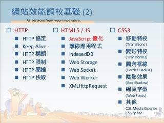 All services from your imperative.
4
網站效能調校基礎 (2)
 HTTP
 HTTP 協定
 Keep-Alive
 HTTP 標頭
 HTTP 限制
 HTTP 壓縮
 HTTP 快取
 ...