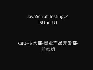 JavaScript Testing之
       JSUnit UT


CBU-技术部-商业产品开发部-
       前端组
 