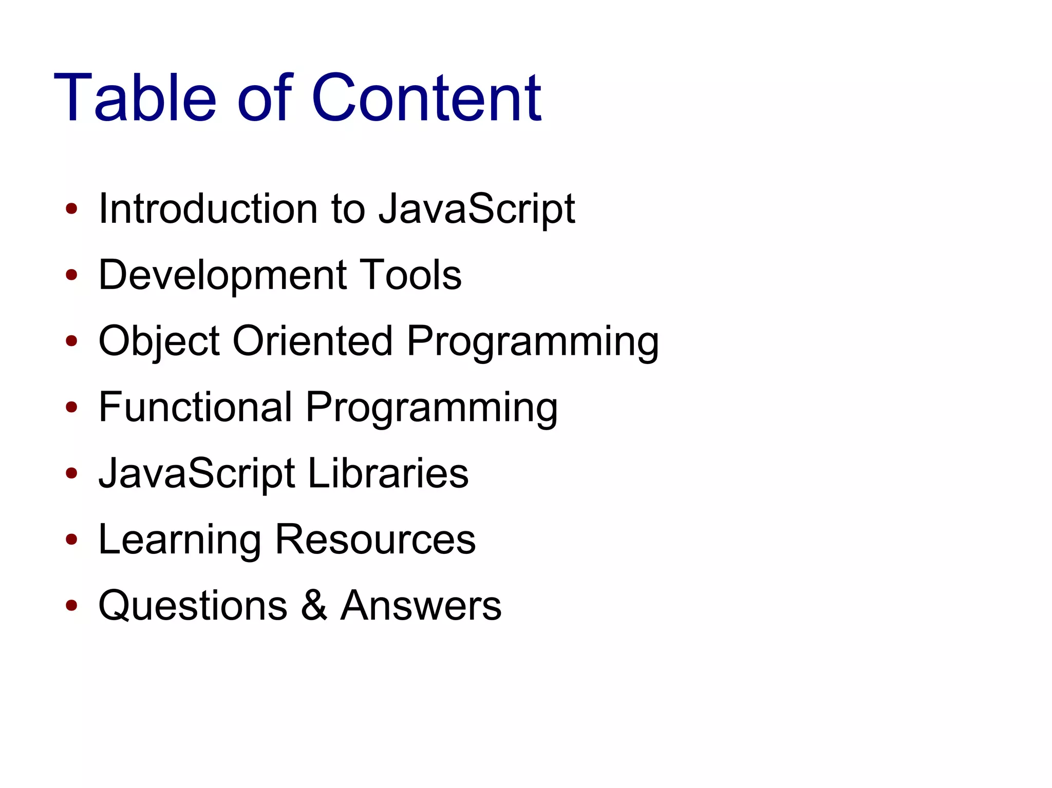 Table of Content
● Introduction to JavaScript
● Development Tools
● Object Oriented Programming
● Functional Programming
● JavaScript Libraries
● Learning Resources
● Questions & Answers
 